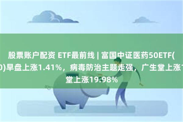 股票账户配资 ETF最前线 | 富国中证医药50ETF(515950)早盘上涨1.41%，病毒防治主题走强，广生堂上涨19.98%