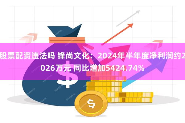 股票配资违法吗 锋尚文化：2024年半年度净利润约2026万元 同比增加5424.74%