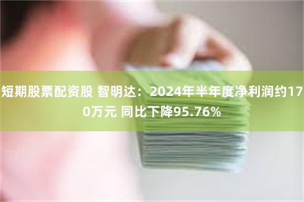 短期股票配资股 智明达：2024年半年度净利润约170万元 同比下降95.76%