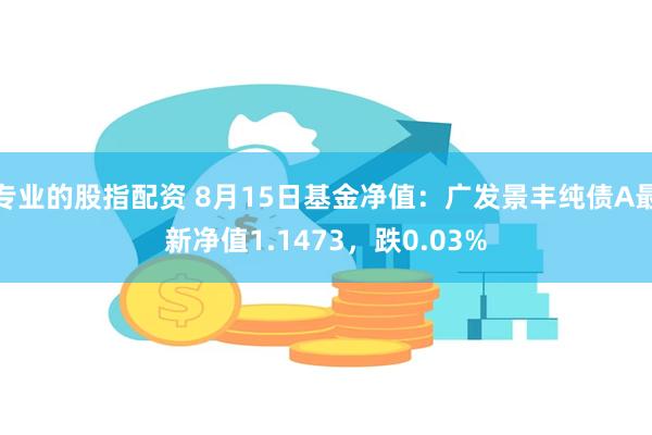 专业的股指配资 8月15日基金净值：广发景丰纯债A最新净值1.1473，跌0.03%