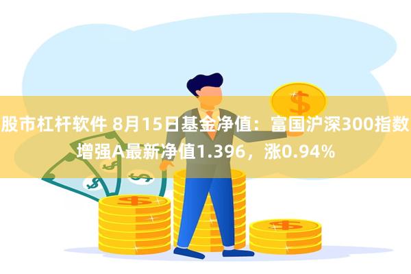 股市杠杆软件 8月15日基金净值：富国沪深300指数增强A最新净值1.396，涨0.94%