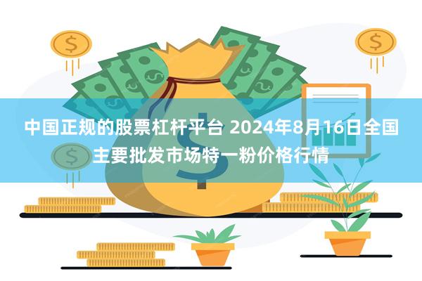 中国正规的股票杠杆平台 2024年8月16日全国主要批发市场特一粉价格行情