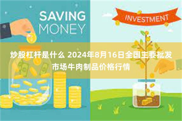 炒股杠杆是什么 2024年8月16日全国主要批发市场牛肉制品价格行情