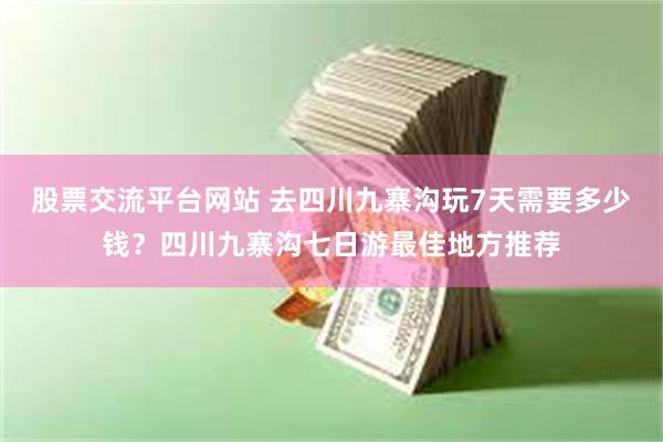 股票交流平台网站 去四川九寨沟玩7天需要多少钱？四川九寨沟七日游最佳地方推荐