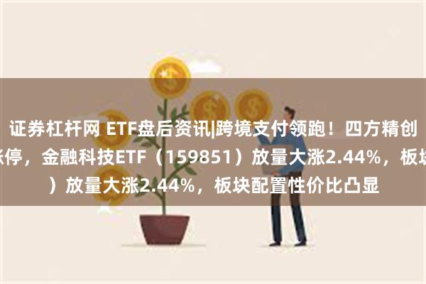 证券杠杆网 ETF盘后资讯|跨境支付领跑！四方精创、高伟达20CM涨停，金融科技ETF（159851）放量大涨2.44%，板块配置性价比凸显