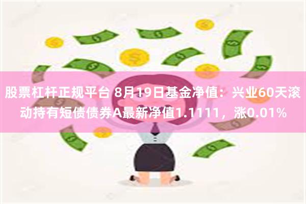 股票杠杆正规平台 8月19日基金净值：兴业60天滚动持有短债债券A最新净值1.1111，涨0.01%