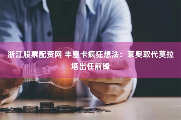 浙江股票配资网 丰塞卡疯狂想法：莱奥取代莫拉塔出任前锋