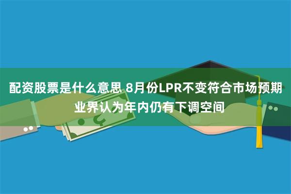 配资股票是什么意思 8月份LPR不变符合市场预期  业界认为年内仍有下调空间