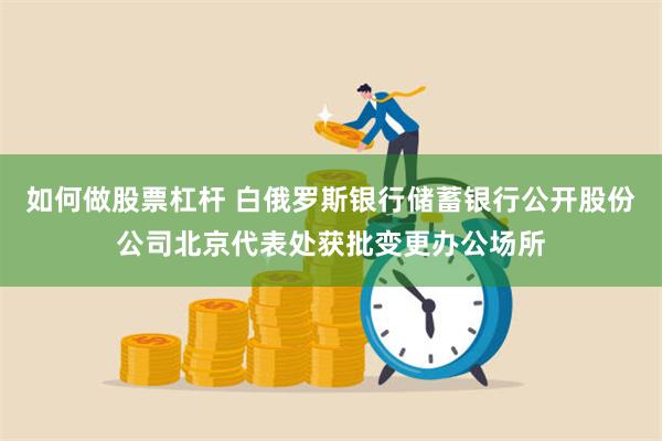 如何做股票杠杆 白俄罗斯银行储蓄银行公开股份公司北京代表处获批变更办公场所