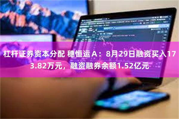 杠杆证券资本分配 穗恒运Ａ：8月29日融资买入173.82万元，融资融券余额1.52亿元