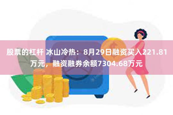 股票的杠杆 冰山冷热：8月29日融资买入221.81万元，融资融券余额7304.68万元