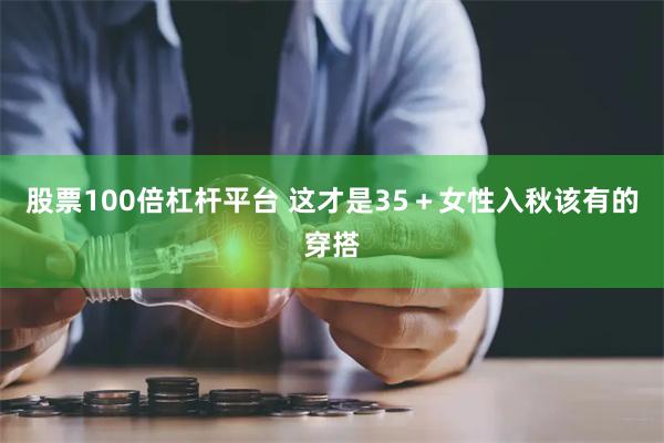 股票100倍杠杆平台 这才是35＋女性入秋该有的穿搭