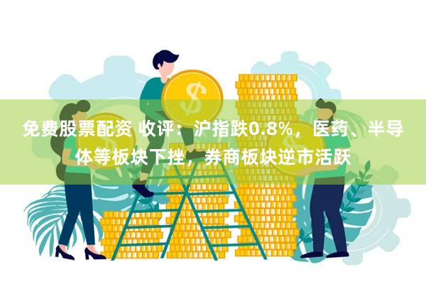 免费股票配资 收评：沪指跌0.8%，医药、半导体等板块下挫，券商板块逆市活跃