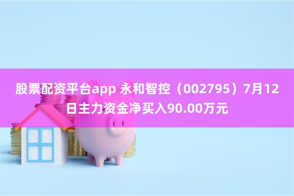 股票配资平台app 永和智控（002795）7月12日主力资金净买入90.00万元