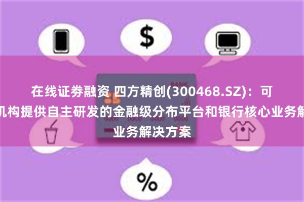 在线证劵融资 四方精创(300468.SZ)：可为金融机构提供自主研发的金融级分布平台和银行核心业务解决方案