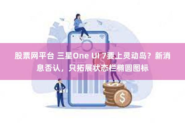 股票网平台 三星One UI 7要上灵动岛？新消息否认，只拓展状态栏椭圆图标