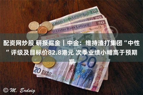 配资网炒股 研报掘金｜中金：维持渣打集团“中性”评级及目标价82.8港元 次季业绩小幅高于预期