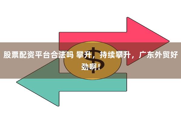 股票配资平台合法吗 攀升，持续攀升，广东外贸好劲啊！