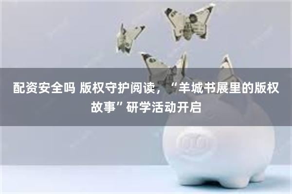 配资安全吗 版权守护阅读，“羊城书展里的版权故事”研学活动开启