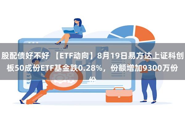 股配债好不好 【ETF动向】8月19日易方达上证科创板50成份ETF基金跌0.28%，份额增加9300万份