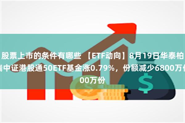 股票上市的条件有哪些 【ETF动向】8月19日华泰柏瑞中证港股通50ETF基金涨0.79%，份额减少6800万份