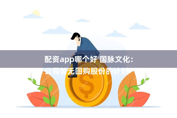 配资app哪个好 国脉文化：
公司暂无回购股份的计划