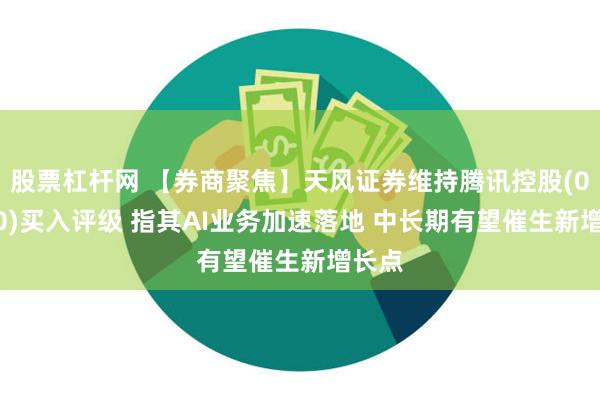 股票杠杆网 【券商聚焦】天风证券维持腾讯控股(00700)买入评级 指其AI业务加速落地 中长期有望催生新增长点