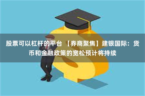 股票可以杠杆的平台 【券商聚焦】建银国际：货币和金融政策的宽松预计将持续