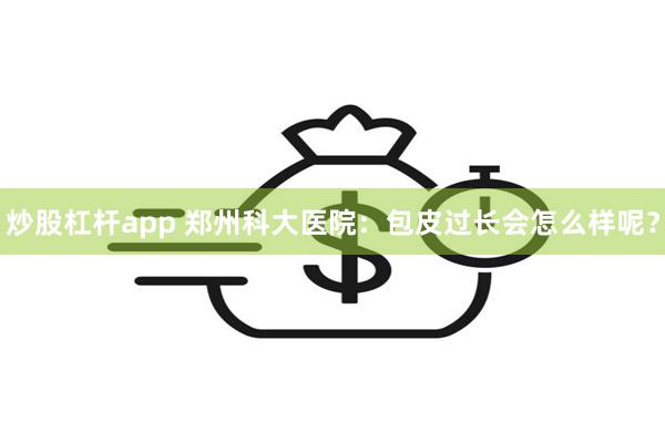 炒股杠杆app 郑州科大医院：包皮过长会怎么样呢？