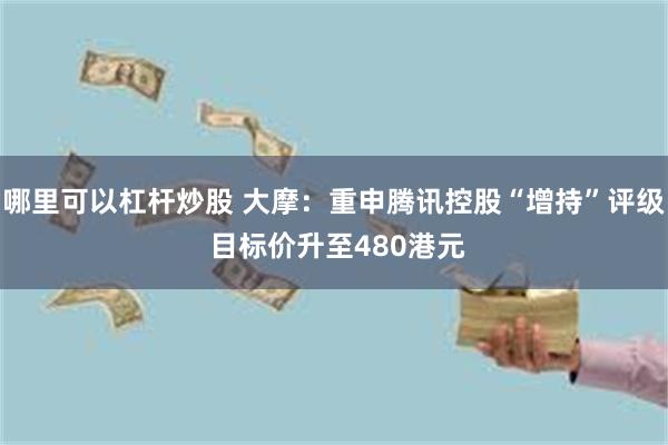 哪里可以杠杆炒股 大摩：重申腾讯控股“增持”评级 目标价升至480港元