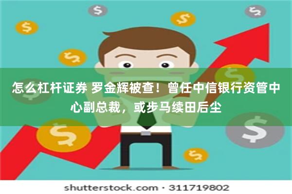 怎么杠杆证券 罗金辉被查！曾任中信银行资管中心副总裁，或步马续田后尘