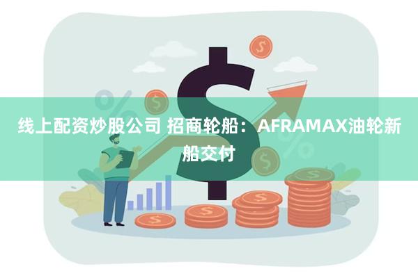 线上配资炒股公司 招商轮船：AFRAMAX油轮新船交付