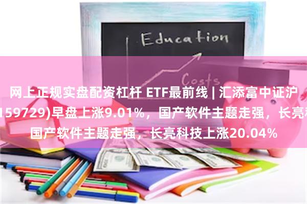 网上正规实盘配资杠杆 ETF最前线 | 汇添富中证沪港深互联网ETF(159729)早盘上涨9.01%，国产软件主题走强，长亮科技上涨20.04%