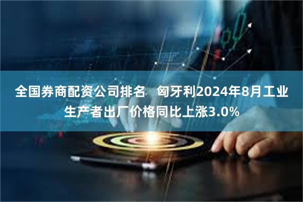 全国券商配资公司排名   匈牙利2024年8月工业生产者出厂价格同比上涨3.0%