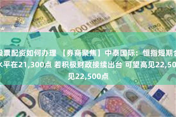 股票配资如何办理 【券商聚焦】中泰国际：恒指短期合理水平在21,300点 若积极财政接续出台 可望高见22,500点