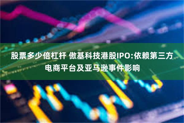 股票多少倍杠杆 傲基科技港股IPO:依赖第三方电商平台及亚马逊事件影响