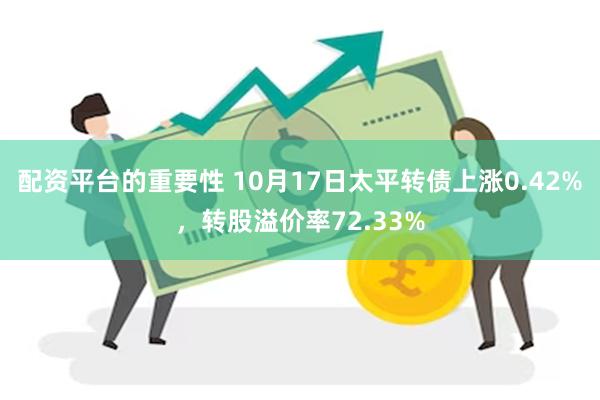 配资平台的重要性 10月17日太平转债上涨0.42%，转股溢价率72.33%