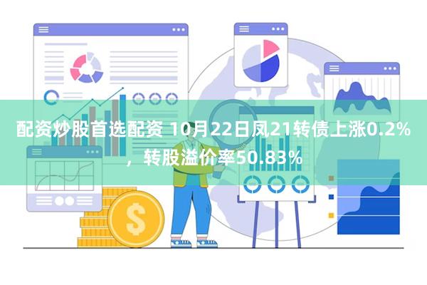 配资炒股首选配资 10月22日凤21转债上涨0.2%，转股溢价率50.83%