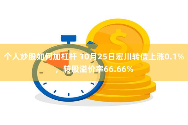 个人炒股如何加杠杆 10月25日宏川转债上涨0.1%，转股溢价率66.66%