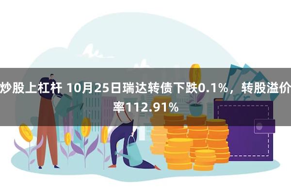 炒股上杠杆 10月25日瑞达转债下跌0.1%，转股溢价率112.91%