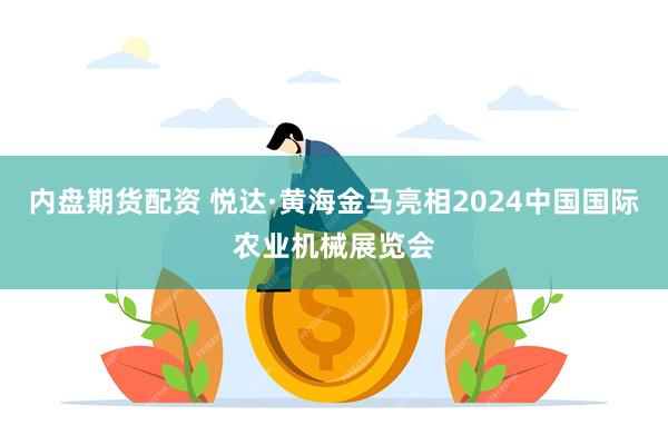 内盘期货配资 悦达·黄海金马亮相2024中国国际农业机械展览会