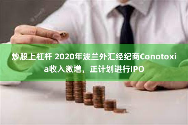 炒股上杠杆 2020年波兰外汇经纪商Conotoxia收入激增，正计划进行IPO