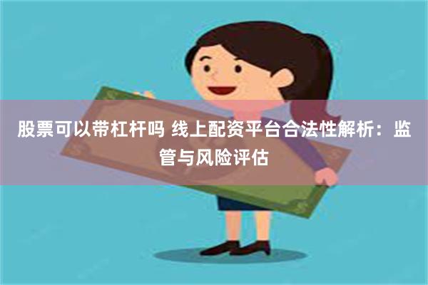 股票可以带杠杆吗 线上配资平台合法性解析：监管与风险评估