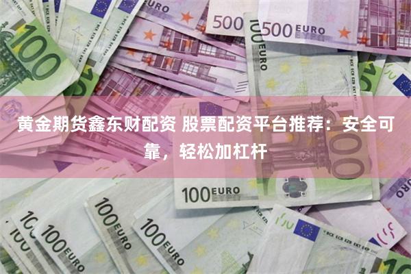 黄金期货鑫东财配资 股票配资平台推荐：安全可靠，轻松加杠杆