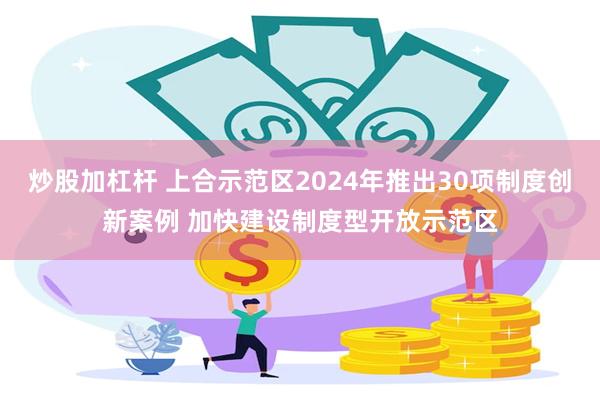 炒股加杠杆 上合示范区2024年推出30项制度创新案例 加快建设制度型开放示范区