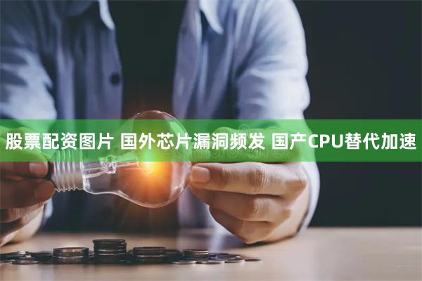 股票配资图片 国外芯片漏洞频发 国产CPU替代加速