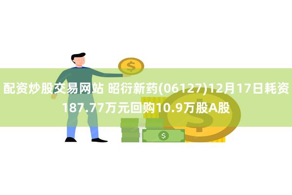 配资炒股交易网站 昭衍新药(06127)12月17日耗资187.77万元回购10.9万股A股