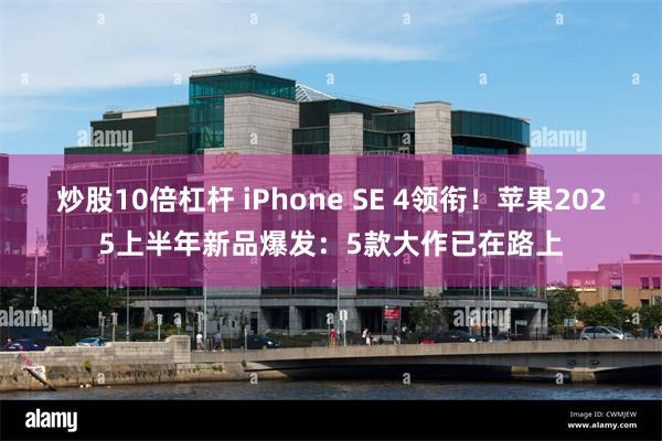 炒股10倍杠杆 iPhone SE 4领衔！苹果2025上半年新品爆发：5款大作已在路上