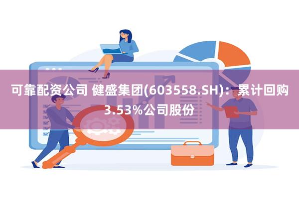 可靠配资公司 健盛集团(603558.SH)：累计回购3.53%公司股份