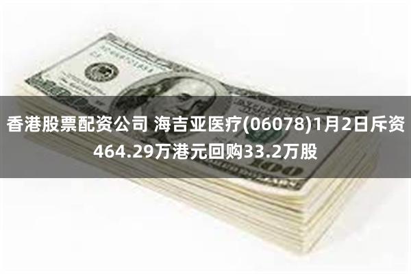 香港股票配资公司 海吉亚医疗(06078)1月2日斥资464.29万港元回购33.2万股